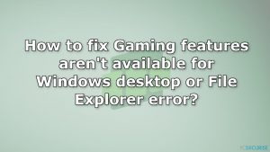 Comment corriger l'erreur « Les fonctionnalités de jeu ne sont pas disponibles pour le bureau Windows ou l'Explorateur de fichiers »?