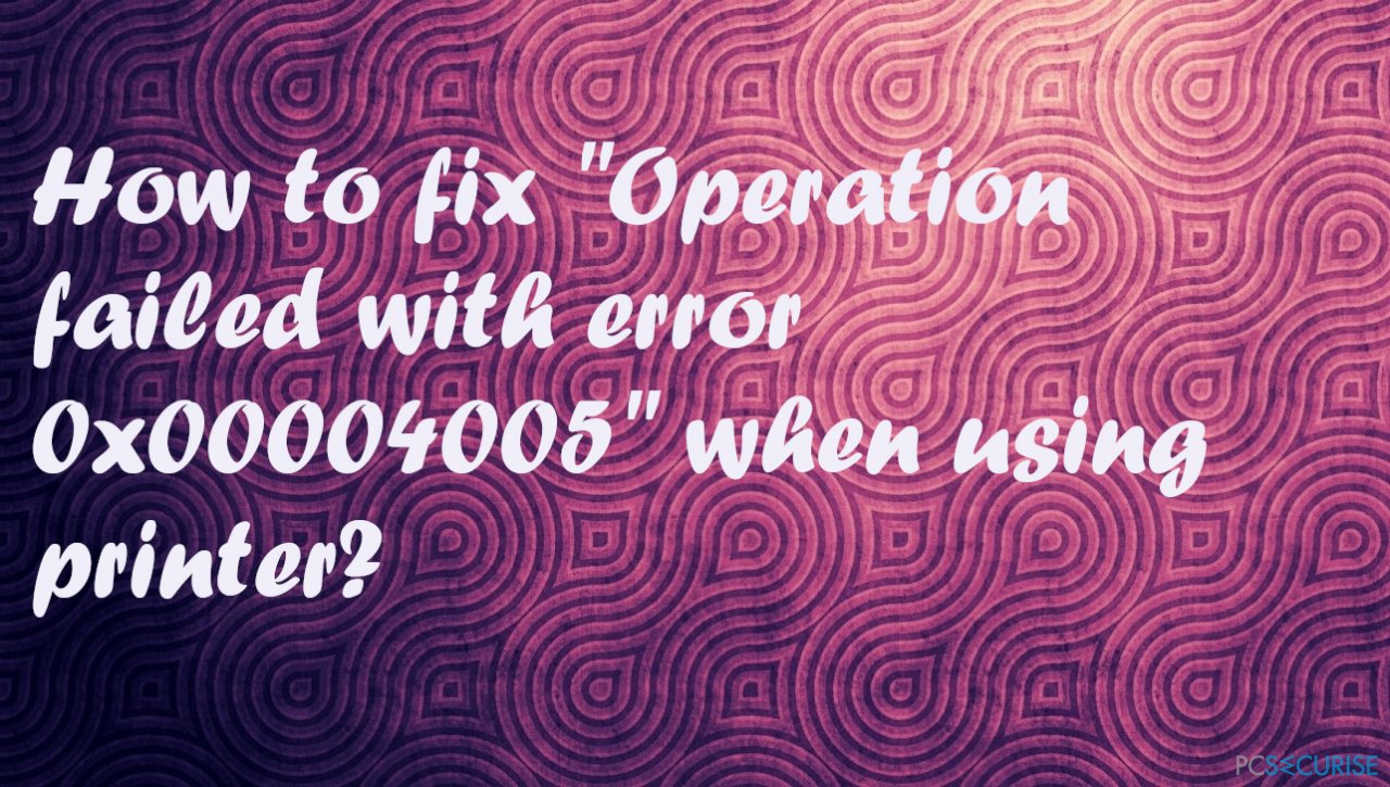 How to fix « Operation failed with error 0x00004005 » when using printer?